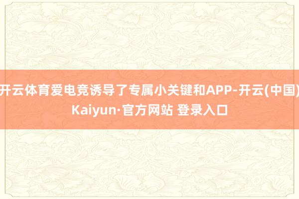 开云体育爱电竞诱导了专属小关键和APP-开云(中国)Kaiyun·官方网站 登录入口
