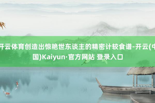 开云体育创造出惊艳世东谈主的精密计较食谱-开云(中国)Kaiyun·官方网站 登录入口