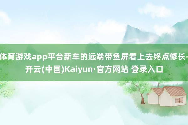 体育游戏app平台新车的远端带鱼屏看上去终点修长-开云(中国)Kaiyun·官方网站 登录入口