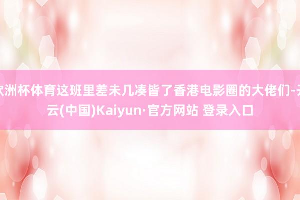 欧洲杯体育这班里差未几凑皆了香港电影圈的大佬们-开云(中国)Kaiyun·官方网站 登录入口