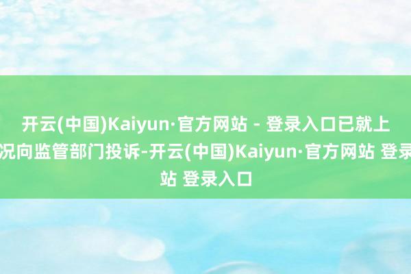开云(中国)Kaiyun·官方网站 - 登录入口已就上述情况向监管部门投诉-开云(中国)Kaiyun·官方网站 登录入口