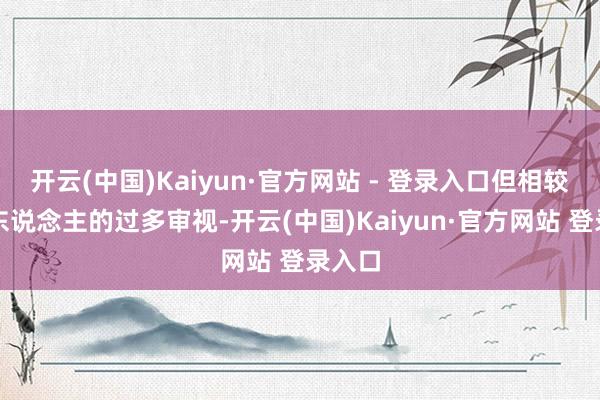 开云(中国)Kaiyun·官方网站 - 登录入口但相较于别东说念主的过多审视-开云(中国)Kaiyun·官方网站 登录入口