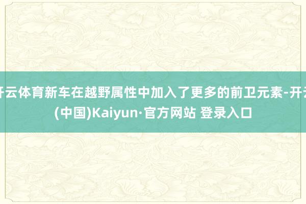 开云体育新车在越野属性中加入了更多的前卫元素-开云(中国)Kaiyun·官方网站 登录入口