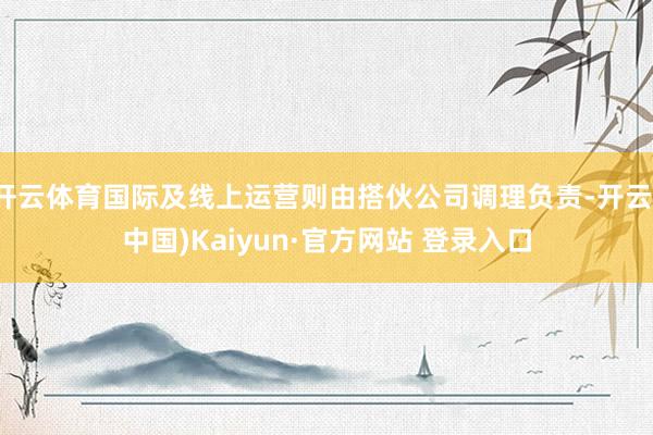 开云体育国际及线上运营则由搭伙公司调理负责-开云(中国)Kaiyun·官方网站 登录入口