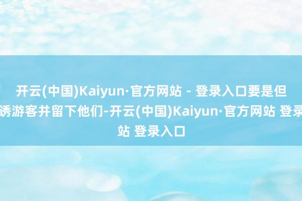 开云(中国)Kaiyun·官方网站 - 登录入口要是但愿劝诱游客并留下他们-开云(中国)Kaiyun·官方网站 登录入口