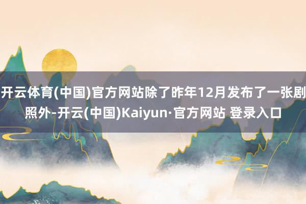 开云体育(中国)官方网站除了昨年12月发布了一张剧照外-开云(中国)Kaiyun·官方网站 登录入口