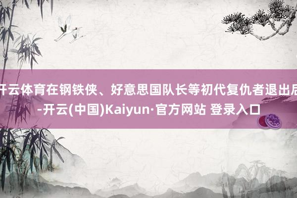 开云体育在钢铁侠、好意思国队长等初代复仇者退出后-开云(中国)Kaiyun·官方网站 登录入口