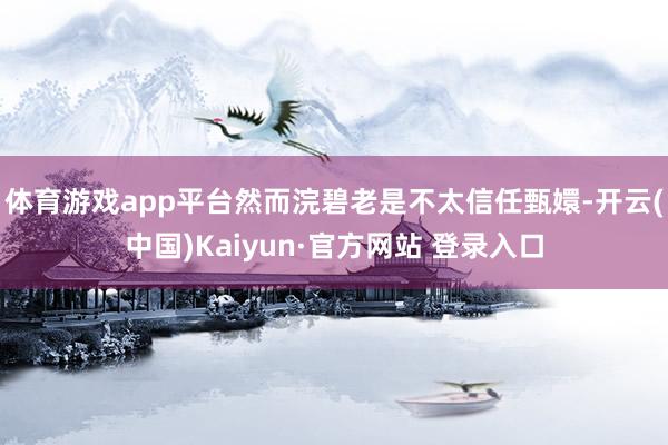 体育游戏app平台然而浣碧老是不太信任甄嬛-开云(中国)Kaiyun·官方网站 登录入口