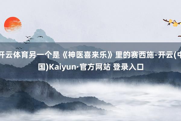 开云体育另一个是《神医喜来乐》里的赛西施-开云(中国)Kaiyun·官方网站 登录入口
