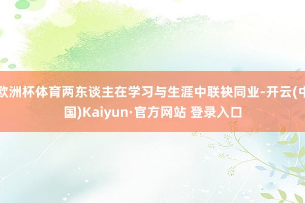 欧洲杯体育两东谈主在学习与生涯中联袂同业-开云(中国)Kaiyun·官方网站 登录入口