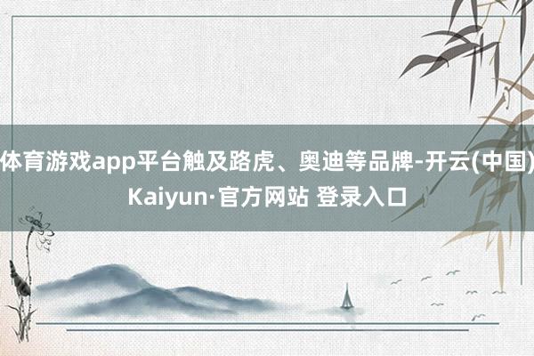 体育游戏app平台触及路虎、奥迪等品牌-开云(中国)Kaiyun·官方网站 登录入口