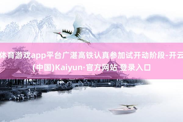 体育游戏app平台广湛高铁认真参加试开动阶段-开云(中国)Kaiyun·官方网站 登录入口