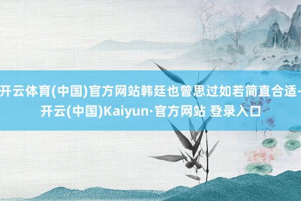 开云体育(中国)官方网站韩廷也曾思过如若简直合适-开云(中国)Kaiyun·官方网站 登录入口