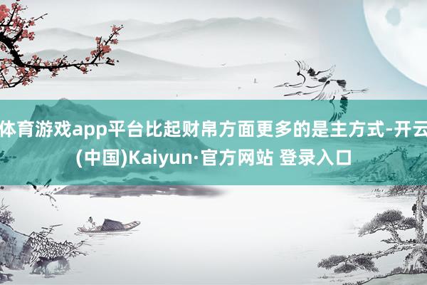 体育游戏app平台比起财帛方面更多的是主方式-开云(中国)Kaiyun·官方网站 登录入口