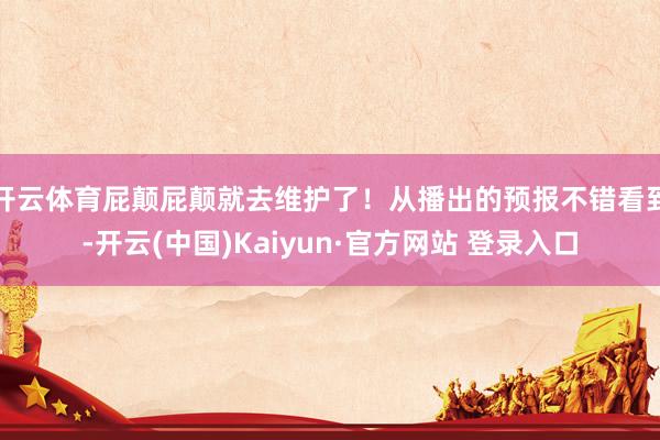 开云体育屁颠屁颠就去维护了!从播出的预报不错看到-开云(中国)Kaiyun·官方网站 登录入口