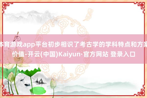 体育游戏app平台初步相识了考古学的学科特点和方案价值-开云(中国)Kaiyun·官方网站 登录入口