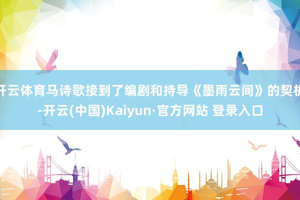 开云体育马诗歌接到了编剧和持导《墨雨云间》的契机-开云(中国)Kaiyun·官方网站 登录入口