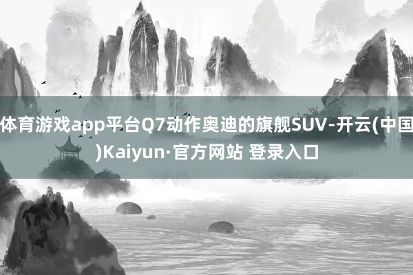 体育游戏app平台Q7动作奥迪的旗舰SUV-开云(中国)Kaiyun·官方网站 登录入口