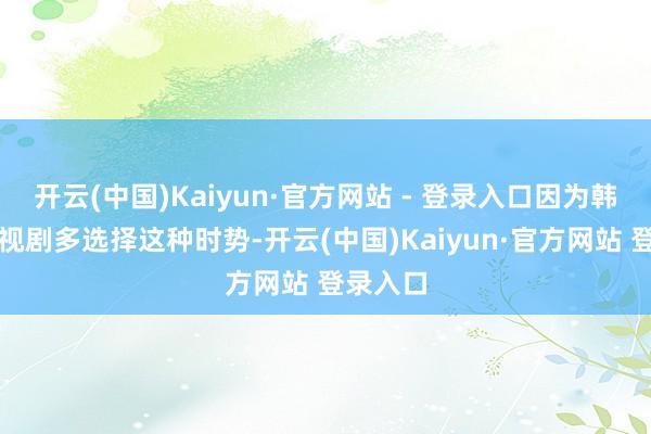开云(中国)Kaiyun·官方网站 - 登录入口因为韩国的影视剧多选择这种时势-开云(中国)Kaiyun·官方网站 登录入口