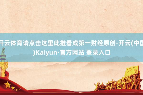 开云体育请点击这里此推看成第一财经原创-开云(中国)Kaiyun·官方网站 登录入口
