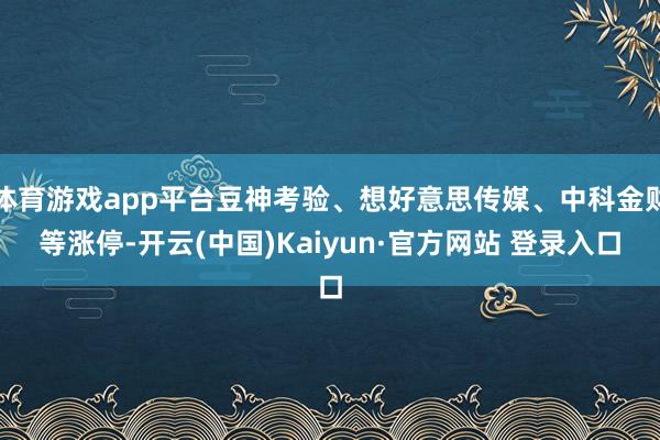 体育游戏app平台豆神考验、想好意思传媒、中科金财等涨停-开云(中国)Kaiyun·官方网站 登录入口