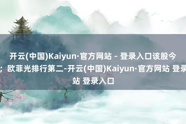 开云(中国)Kaiyun·官方网站 - 登录入口该股今涨停;欧菲光排行第二-开云(中国)Kaiyun·官方网站 登录入口