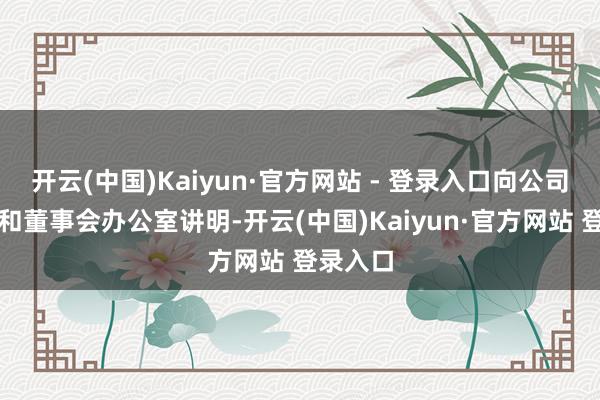 开云(中国)Kaiyun·官方网站 - 登录入口向公司董事会和董事会办公室讲明-开云(中国)Kaiyun·官方网站 登录入口