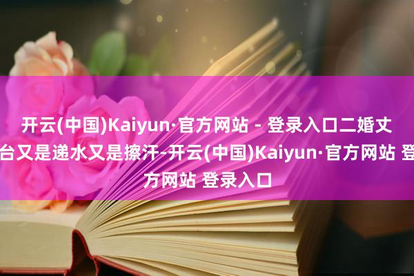 开云(中国)Kaiyun·官方网站 - 登录入口二婚丈夫在后台又是递水又是擦汗-开云(中国)Kaiyun·官方网站 登录入口