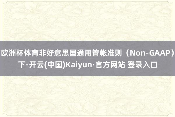 欧洲杯体育非好意思国通用管帐准则(Non-GAAP)下-开云(中国)Kaiyun·官方网站 登录入口