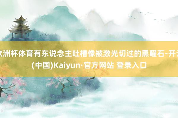 欧洲杯体育有东说念主吐槽像被激光切过的黑曜石-开云(中国)Kaiyun·官方网站 登录入口