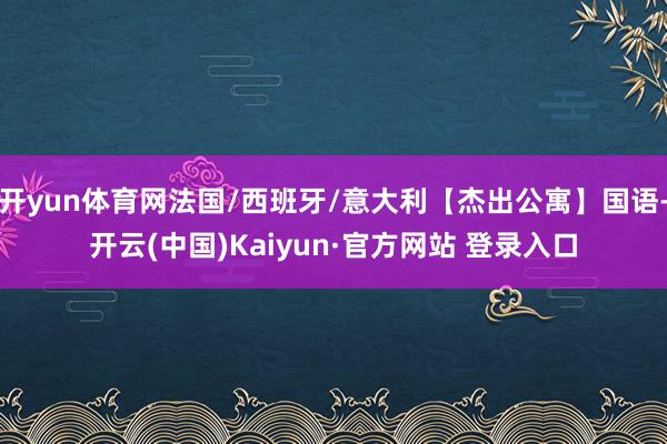 开yun体育网法国/西班牙/意大利【杰出公寓】国语-开云(中国)Kaiyun·官方网站 登录入口