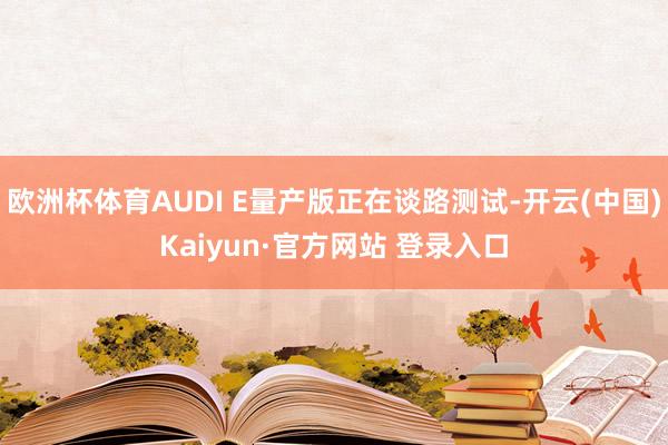 欧洲杯体育AUDI E量产版正在谈路测试-开云(中国)Kaiyun·官方网站 登录入口