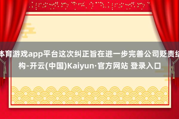 体育游戏app平台这次纠正旨在进一步完善公司贬责结构-开云(中国)Kaiyun·官方网站 登录入口