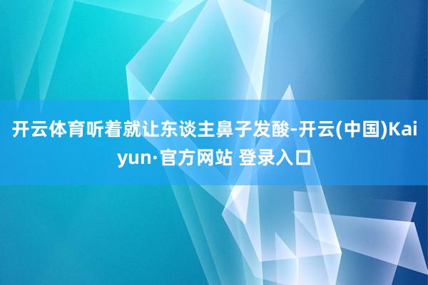 开云体育听着就让东谈主鼻子发酸-开云(中国)Kaiyun·官方网站 登录入口