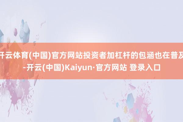开云体育(中国)官方网站投资者加杠杆的包涵也在普及-开云(中国)Kaiyun·官方网站 登录入口