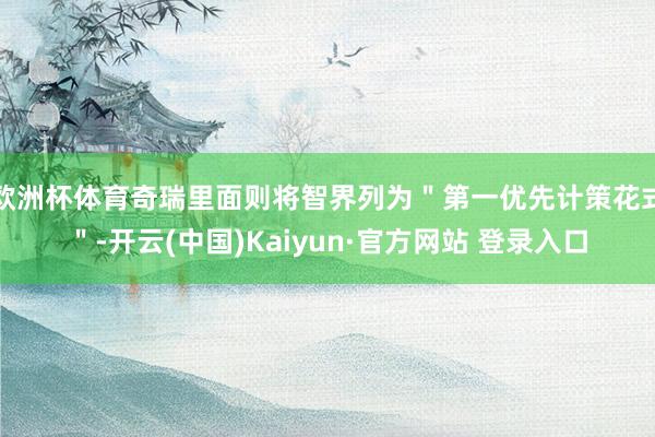 欧洲杯体育奇瑞里面则将智界列为＂第一优先计策花式＂-开云(中国)Kaiyun·官方网站 登录入口