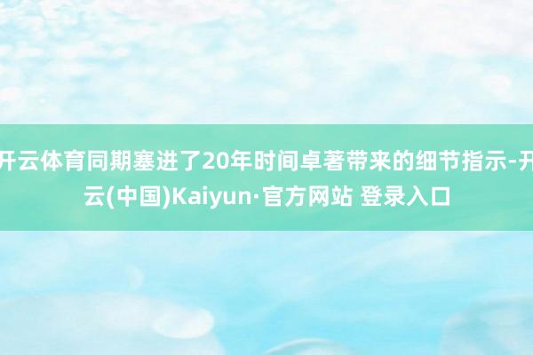 开云体育同期塞进了20年时间卓著带来的细节指示-开云(中国)Kaiyun·官方网站 登录入口