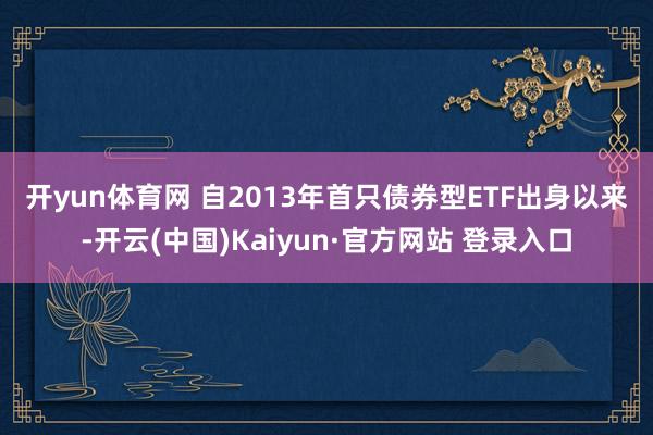 开yun体育网 　　自2013年首只债券型ETF出身以来-开云(中国)Kaiyun·官方网站 登录入口