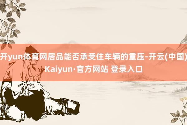 开yun体育网居品能否承受住车辆的重压-开云(中国)Kaiyun·官方网站 登录入口