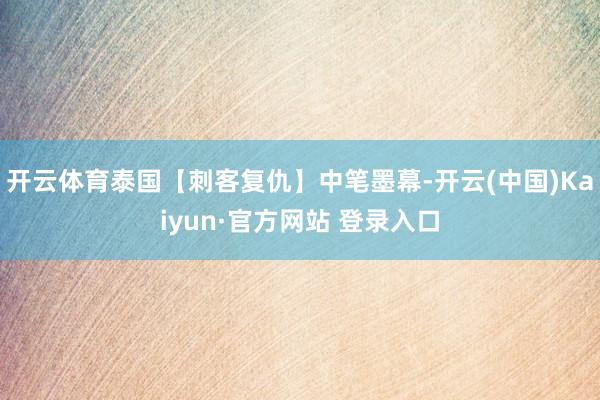 开云体育泰国【刺客复仇】中笔墨幕-开云(中国)Kaiyun·官方网站 登录入口