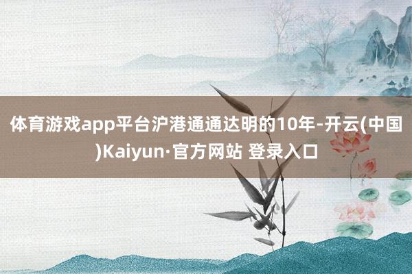 体育游戏app平台 沪港通通达明的10年-开云(中国)Kaiyun·官方网站 登录入口