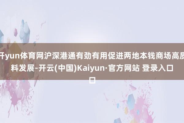 开yun体育网沪深港通有劲有用促进两地本钱商场高质料发展-开云(中国)Kaiyun·官方网站 登录入口