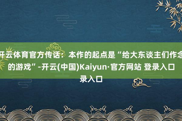 开云体育官方传话：本作的起点是“给大东谈主们作念的游戏”-开云(中国)Kaiyun·官方网站 登录入口