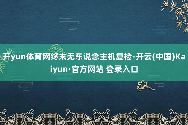 开yun体育网终末无东说念主机复检-开云(中国)Kaiyun·官方网站 登录入口