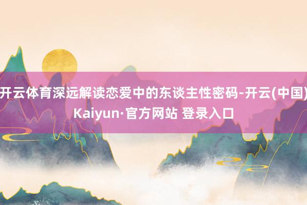 开云体育深远解读恋爱中的东谈主性密码-开云(中国)Kaiyun·官方网站 登录入口