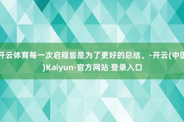 开云体育每一次启程皆是为了更好的总结。-开云(中国)Kaiyun·官方网站 登录入口