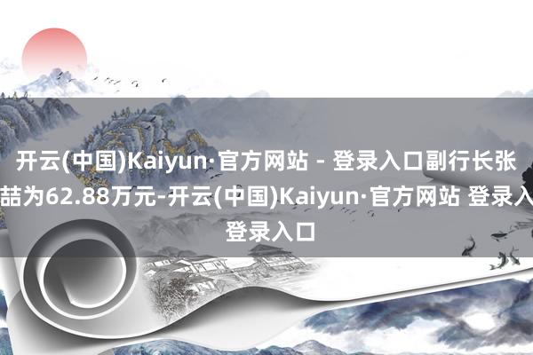 开云(中国)Kaiyun·官方网站 - 登录入口副行长张成喆为62.88万元-开云(中国)Kaiyun·官方网站 登录入口