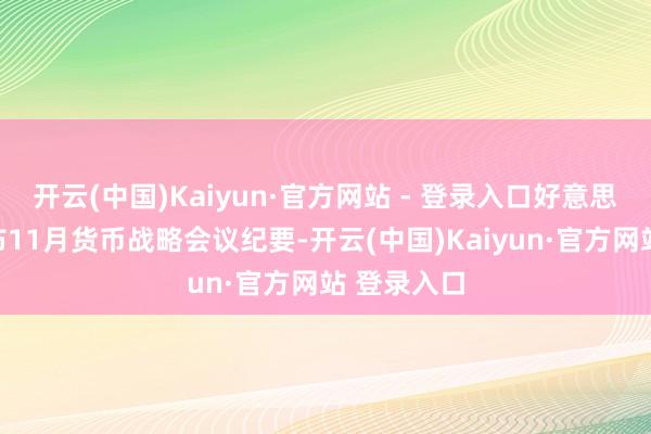 开云(中国)Kaiyun·官方网站 - 登录入口好意思联储将公布11月货币战略会议纪要-开云(中国)Kaiyun·官方网站 登录入口