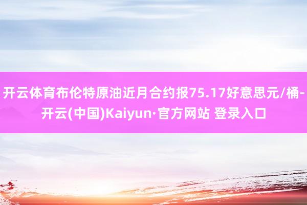 开云体育布伦特原油近月合约报75.17好意思元/桶-开云(中国)Kaiyun·官方网站 登录入口