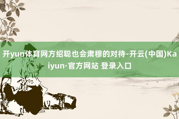 开yun体育网方绍聪也会肃穆的对待-开云(中国)Kaiyun·官方网站 登录入口